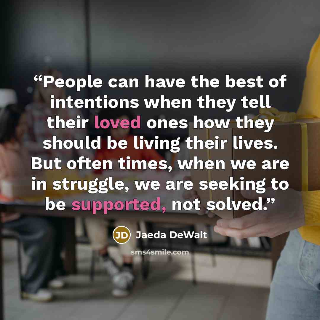 “People can have the best of intentions when they tell their loved ones how they should be living their lives. But often times, when we are in struggle, we are seeking to be supported, not solved.” quote by Jaeda DeWalt