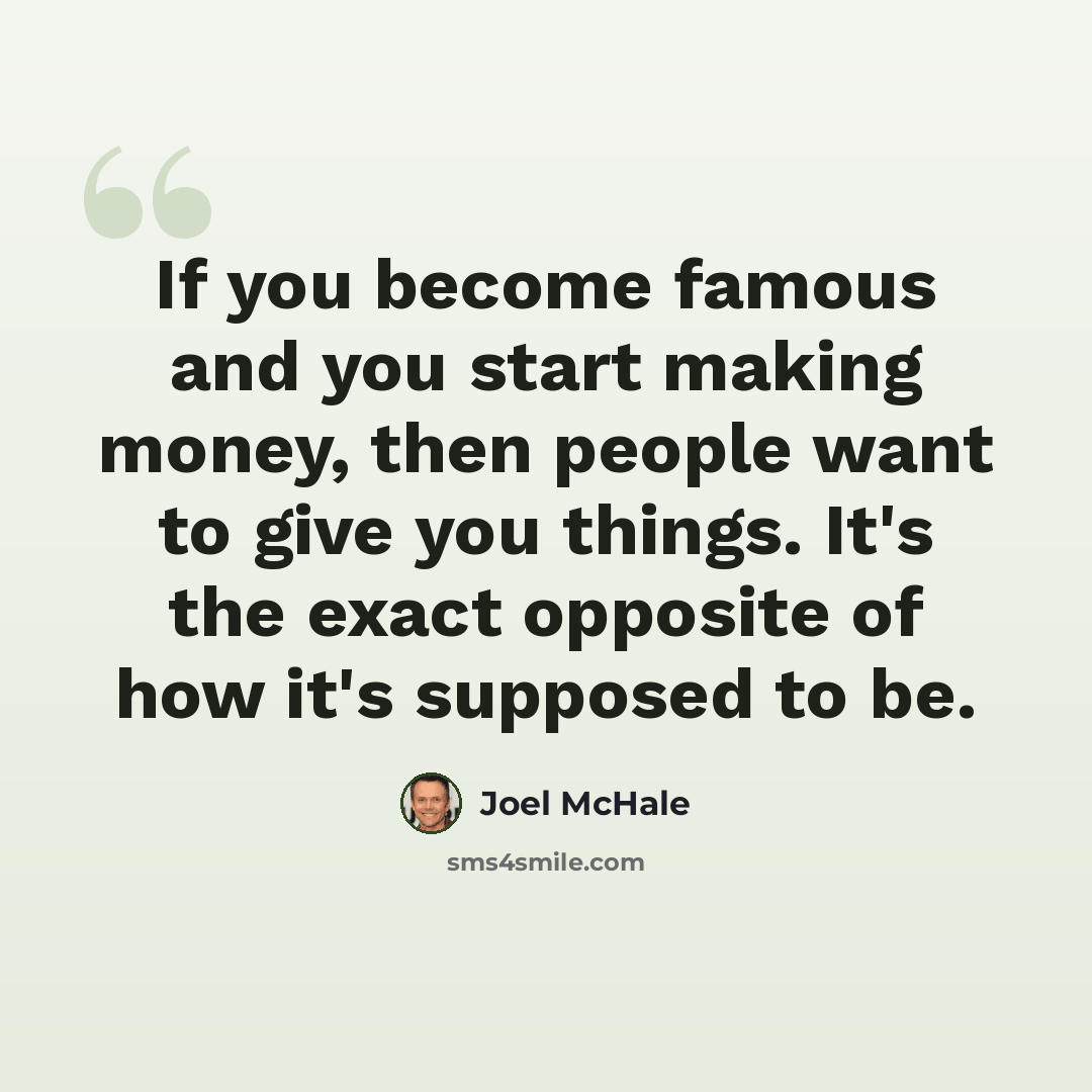 “If you become famous and you start making money, then people want to give you things. It's the exact opposite of how it's supposed to be.” quote by Joel McHale