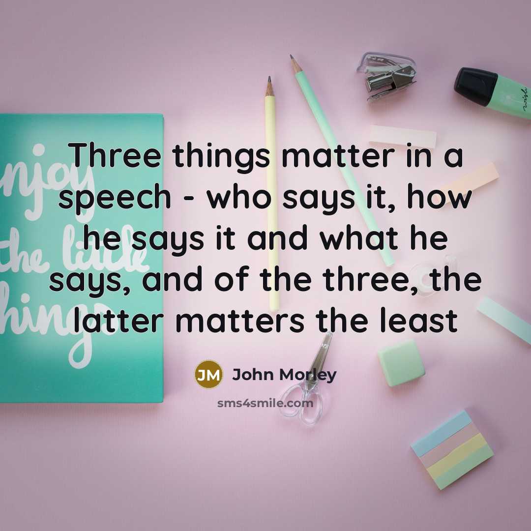 “Three things matter in a speech - who says it, how he says it and what he says, and of the three, the latter matters the least” quote by John Morley