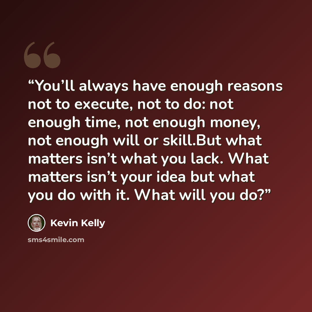 “You’ll always have enough reasons not to execute, not to do: not enough time, not enough money, not enough will or skill.But what matters isn’t what you lack. What matters isn’t your idea but what you do with it. What will you do?” quote by Kevin Kelly
