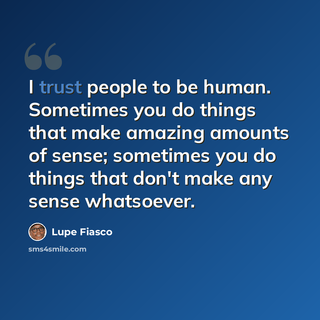 “I trust people to be human. Sometimes you do things that make amazing amounts of sense; sometimes you do things that don't make any sense whatsoever.” quote by Lupe Fiasco