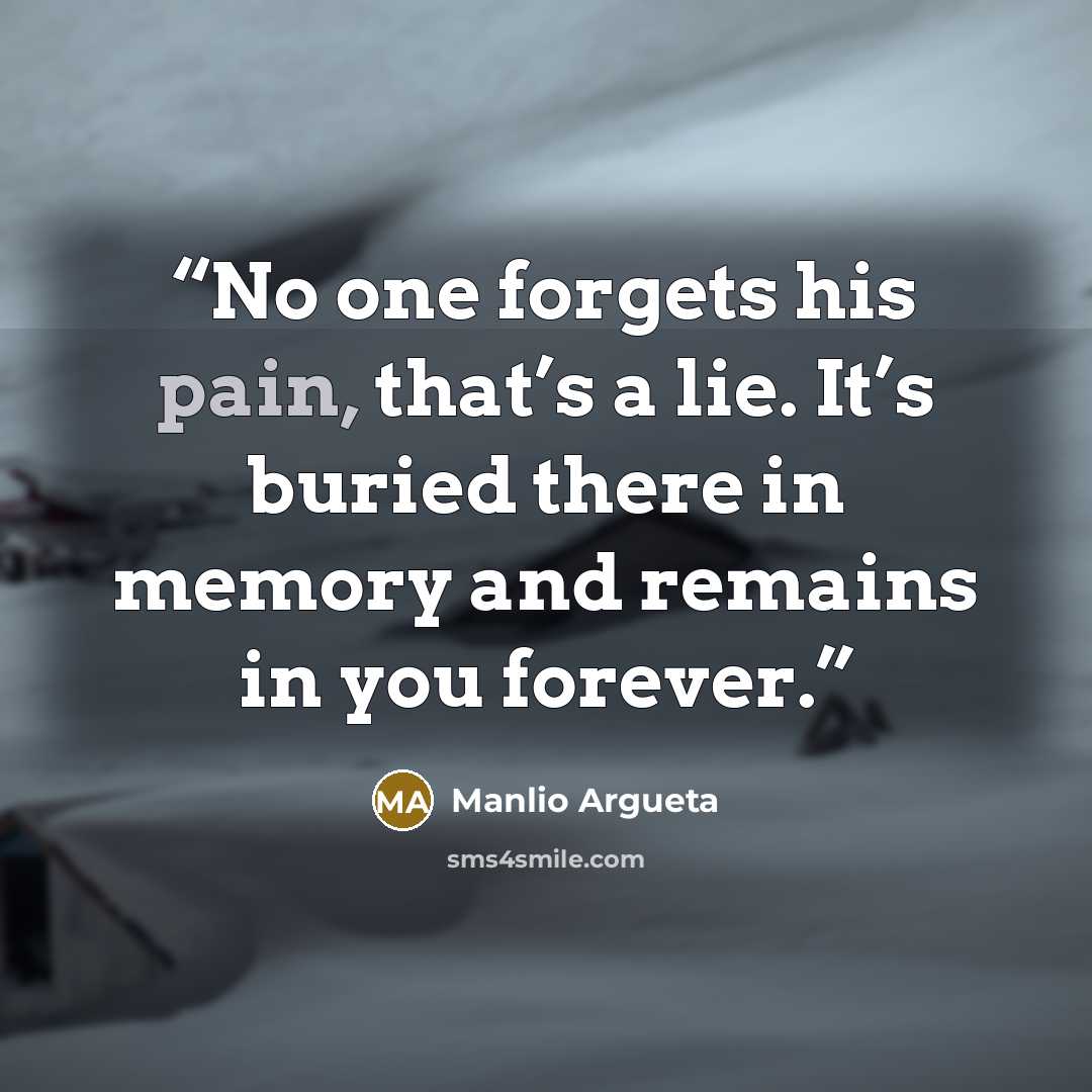 “No one forgets his pain, that’s a lie. It’s buried there in memory and remains in you forever.” quote by Manlio Argueta
