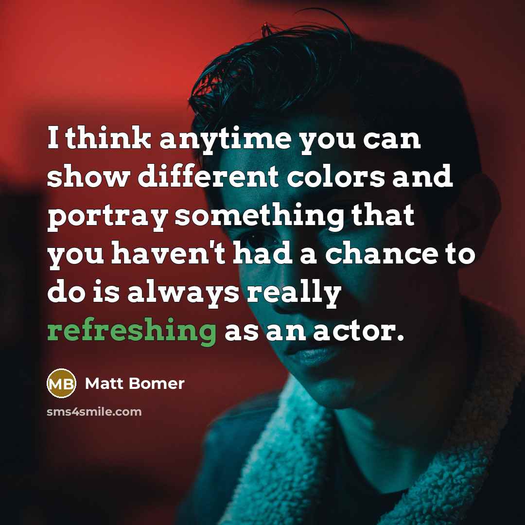 “I think anytime you can show different colors and portray something that you haven't had a chance to do is always really refreshing as an actor.” quote by Matt Bomer