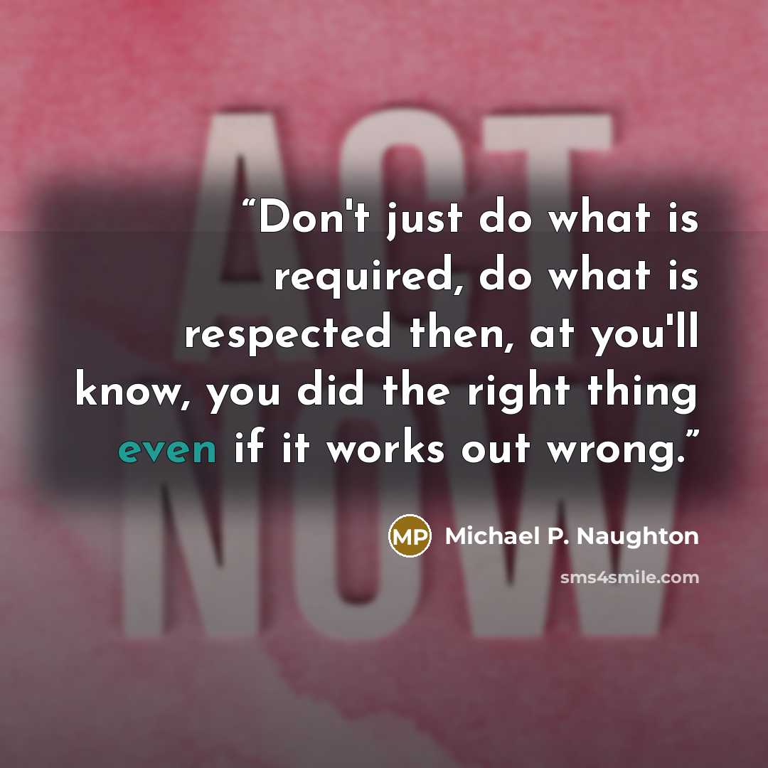 “Don't just do what is required, do what is respected then, at you'll know, you did the right thing even if it works out wrong.” quote by Michael P. Naughton