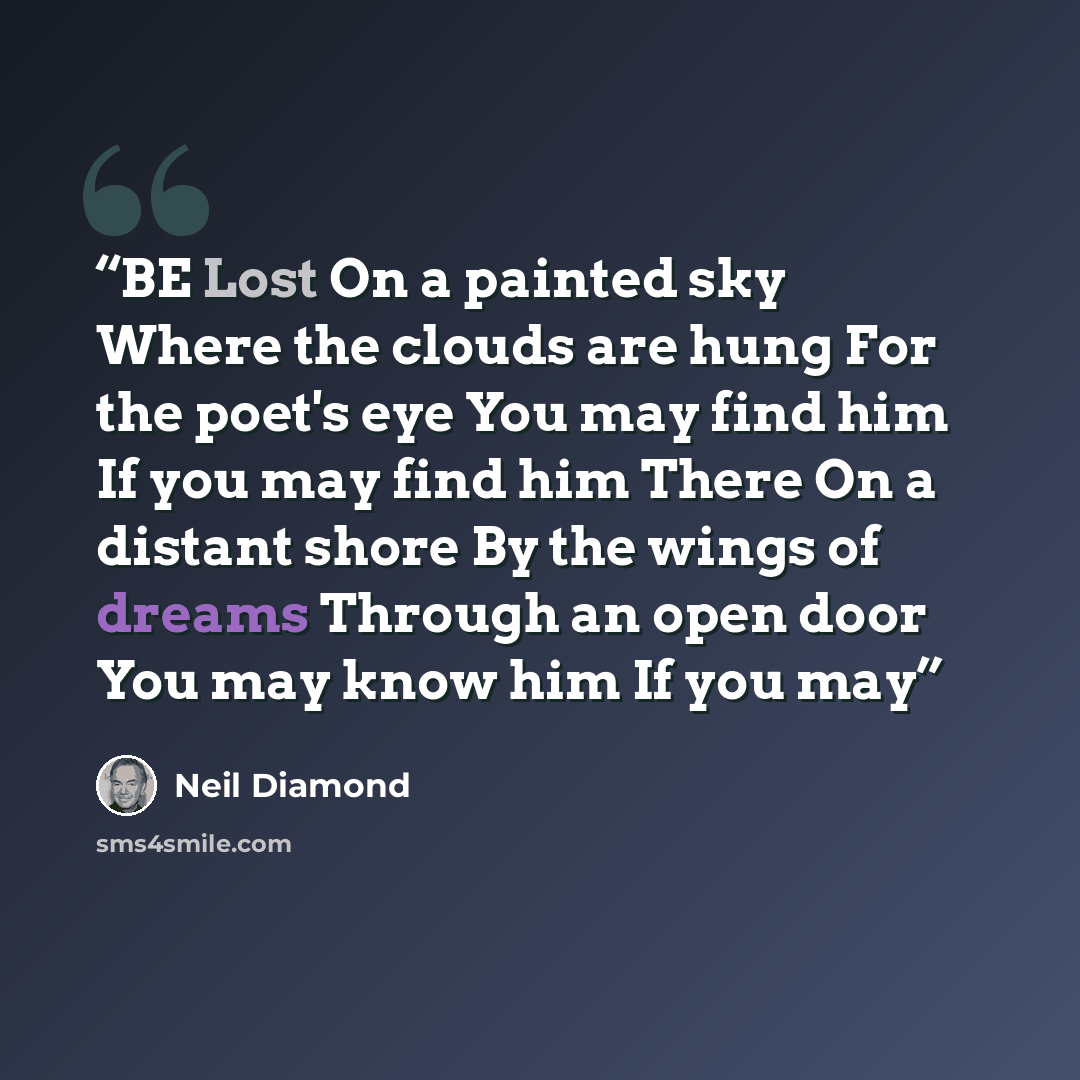 “BE Lost On a painted sky Where the clouds are hung For the poet's eye You may find him If you may find him There On a distant shore By the wings of dreams Through an open door You may know him If you may” quote by Neil Diamond