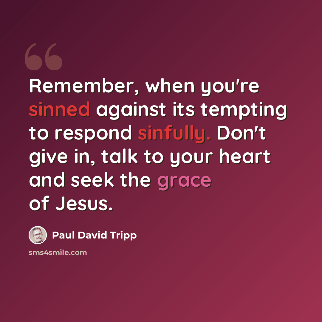 “Remember, when you're sinned against its tempting to respond sinfully. Don't give in, talk to your heart and seek the grace of Jesus.” quote by Paul David Tripp
