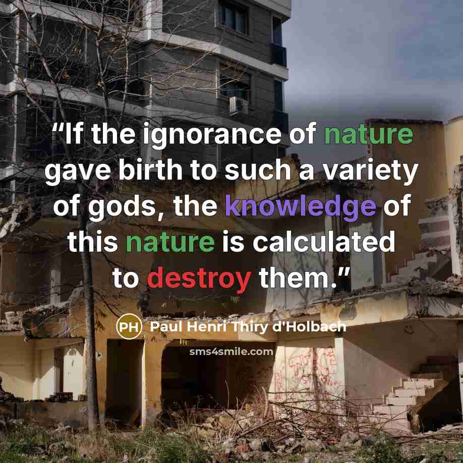 “If the ignorance of nature gave birth to such a variety of gods, the knowledge of this nature is calculated to destroy them.” quote by Paul Henri Thiry d'Holbach