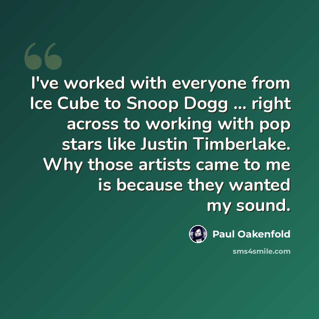 “I've worked with everyone from Ice Cube to Snoop Dogg ... right across to working with pop stars like Justin Timberlake. Why those artists came to me is because they wanted my sound.” quote by Paul Oakenfold