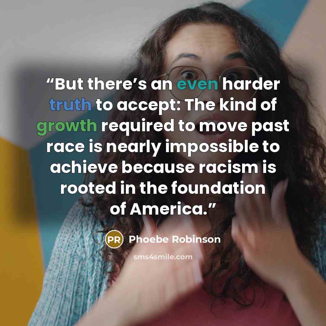 “But there’s an even harder truth to accept: The kind of growth required to move past race is nearly impossible to achieve because racism is rooted in the foundation of America.” quote by Phoebe Robinson