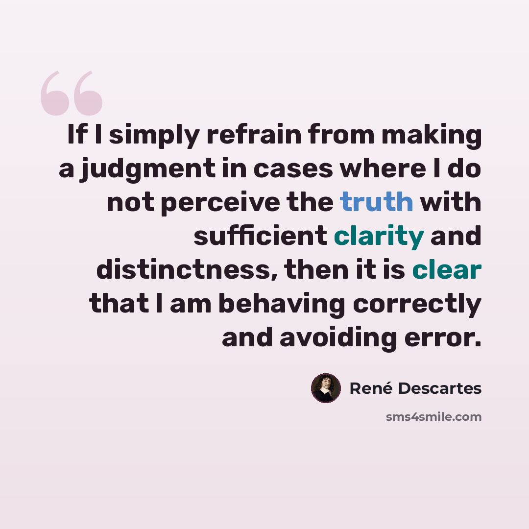 “If I simply refrain from making a judgment in cases where I do not perceive the truth with sufficient clarity and distinctness, then it is clear that I am behaving correctly and avoiding error.” quote by Rene Descartes