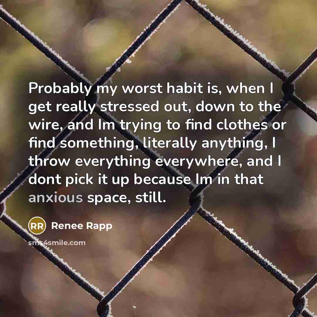 “Probably my worst habit is, when I get really stressed out, down to the wire, and Im trying to find clothes or find something, literally anything, I throw everything everywhere, and I dont pick it up because Im in that anxious space, still.” quote by Renee Rapp