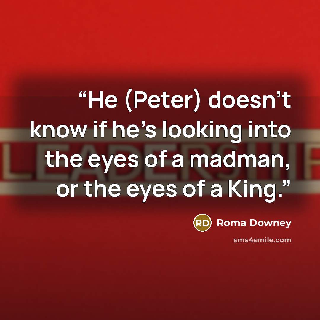 “He (Peter) doesn't know if he's looking into the eyes of a madman, or the eyes of a King.” quote by Roma Downey