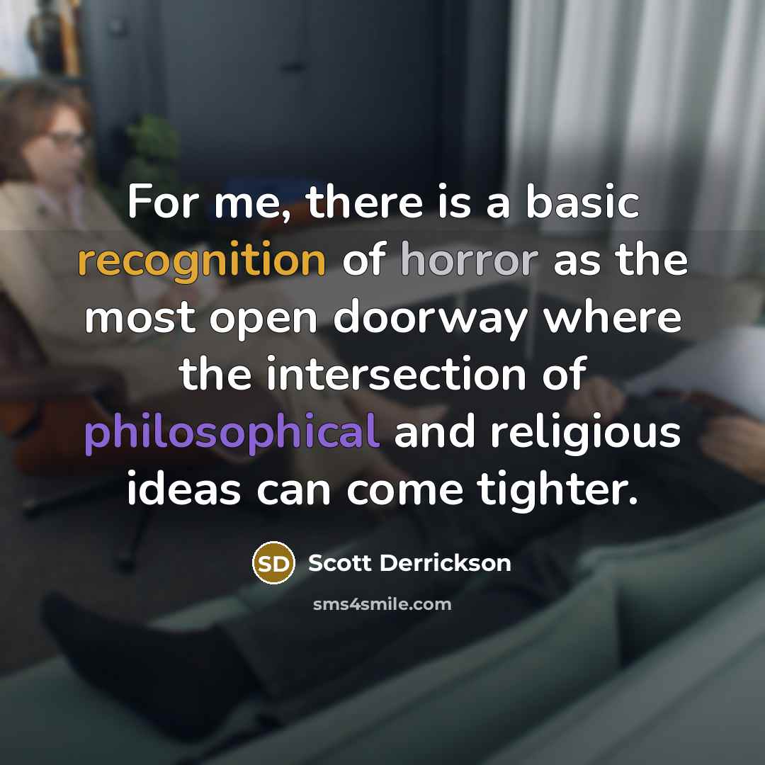 “For me, there is a basic recognition of horror as the most open doorway where the intersection of philosophical and religious ideas can come tighter.” quote by Scott Derrickson
