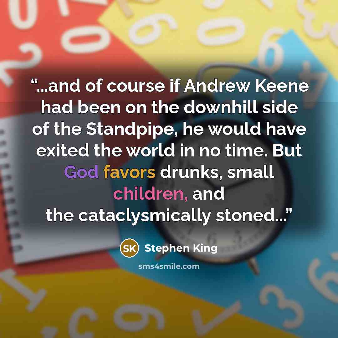 “...and of course if Andrew Keene had been on the downhill side of the Standpipe, he would have exited the world in no time. But God favors drunks, small children, and the cataclysmically stoned...” quote by Stephen King