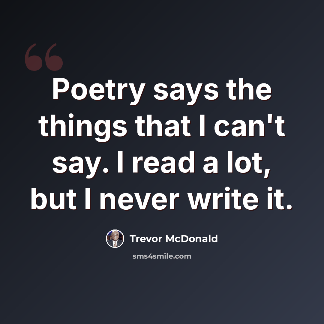“Poetry says the things that I can't say. I read a lot, but I never write it.” quote by Trevor McDonald