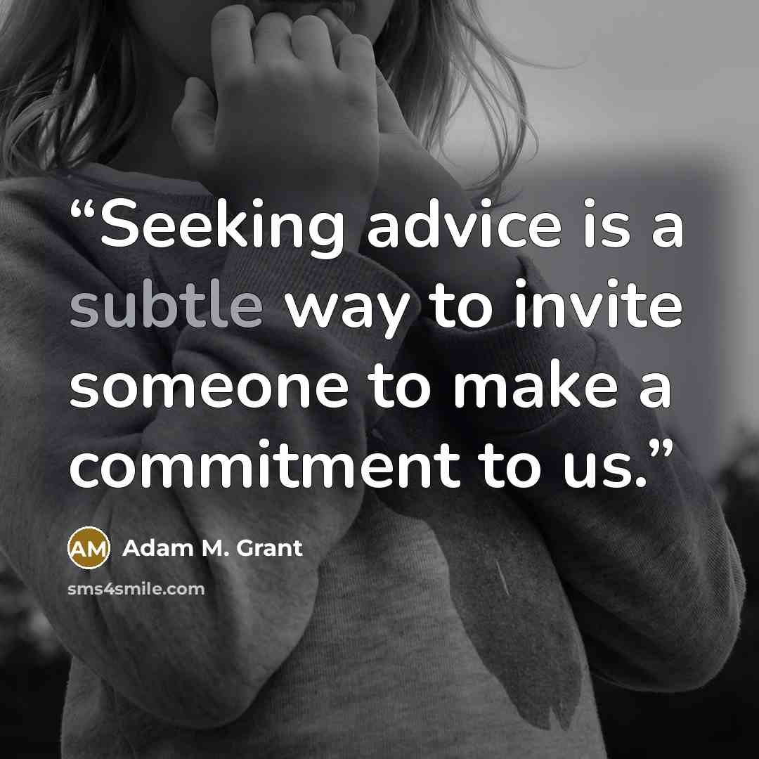 “Seeking advice is a subtle way to invite someone to make a commitment to us.” quote by Adam M. Grant