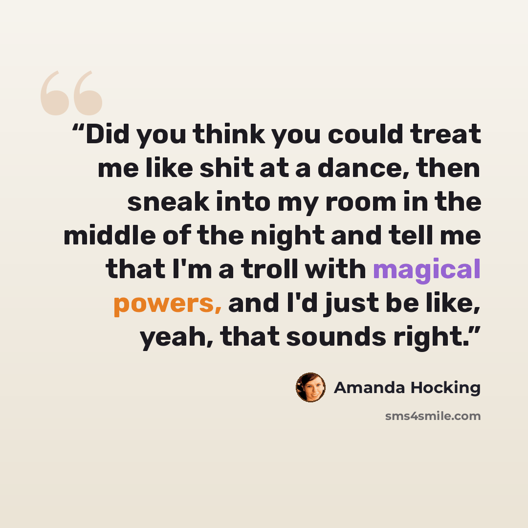 “Did you think you could treat me like shit at a dance, then sneak into my room in the middle of the night and tell me that I'm a troll with magical powers, and I'd just be like, yeah, that sounds right.” quote by Amanda Hocking