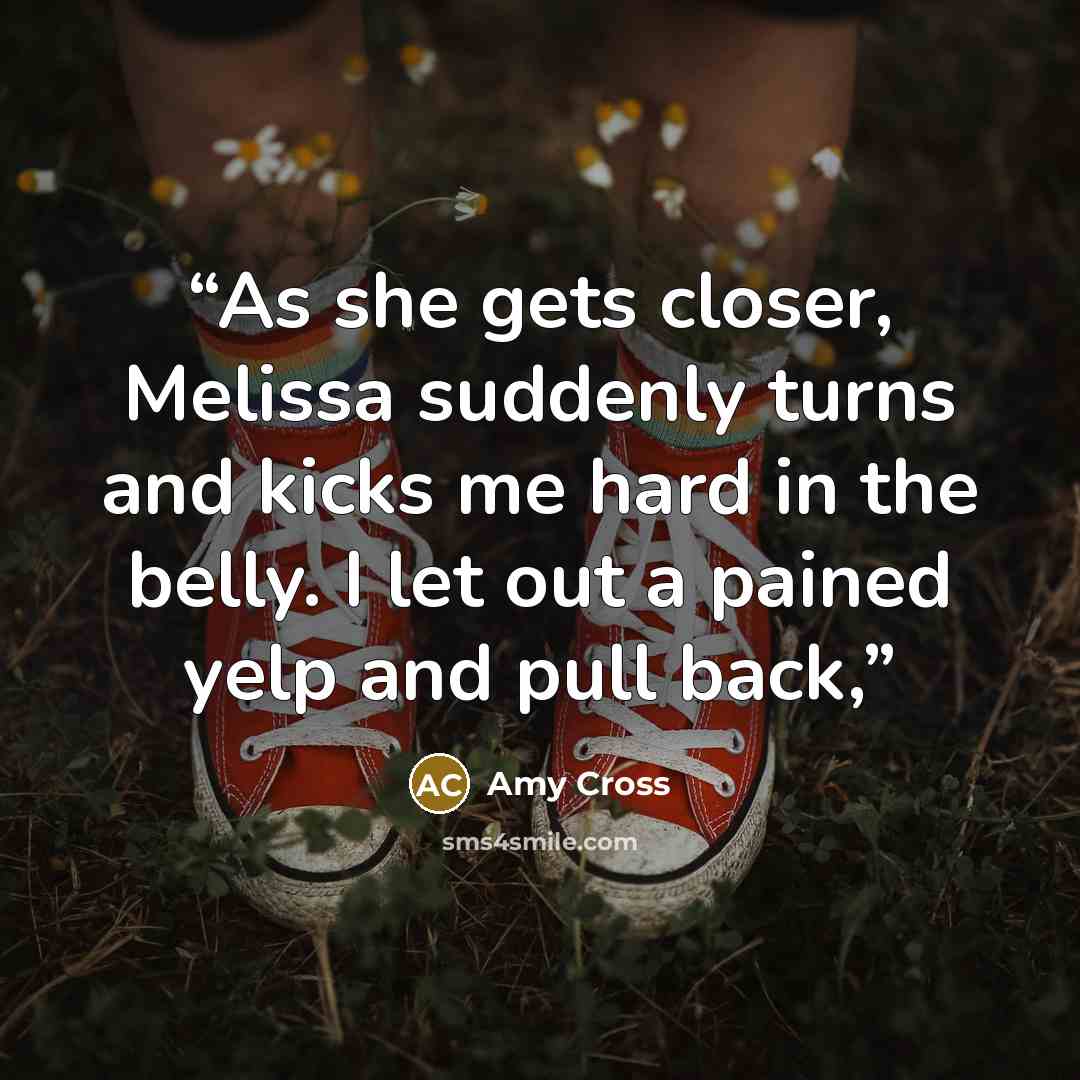 “As she gets closer, Melissa suddenly turns and kicks me hard in the belly. I let out a pained yelp and pull back,” quote by Amy Cross