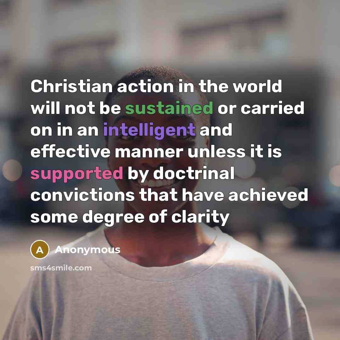 “Christian action in the world will not be sustained or carried on in an intelligent and effective manner unless it is supported by doctrinal convictions that have achieved some degree of clarity” quote by Anonymous