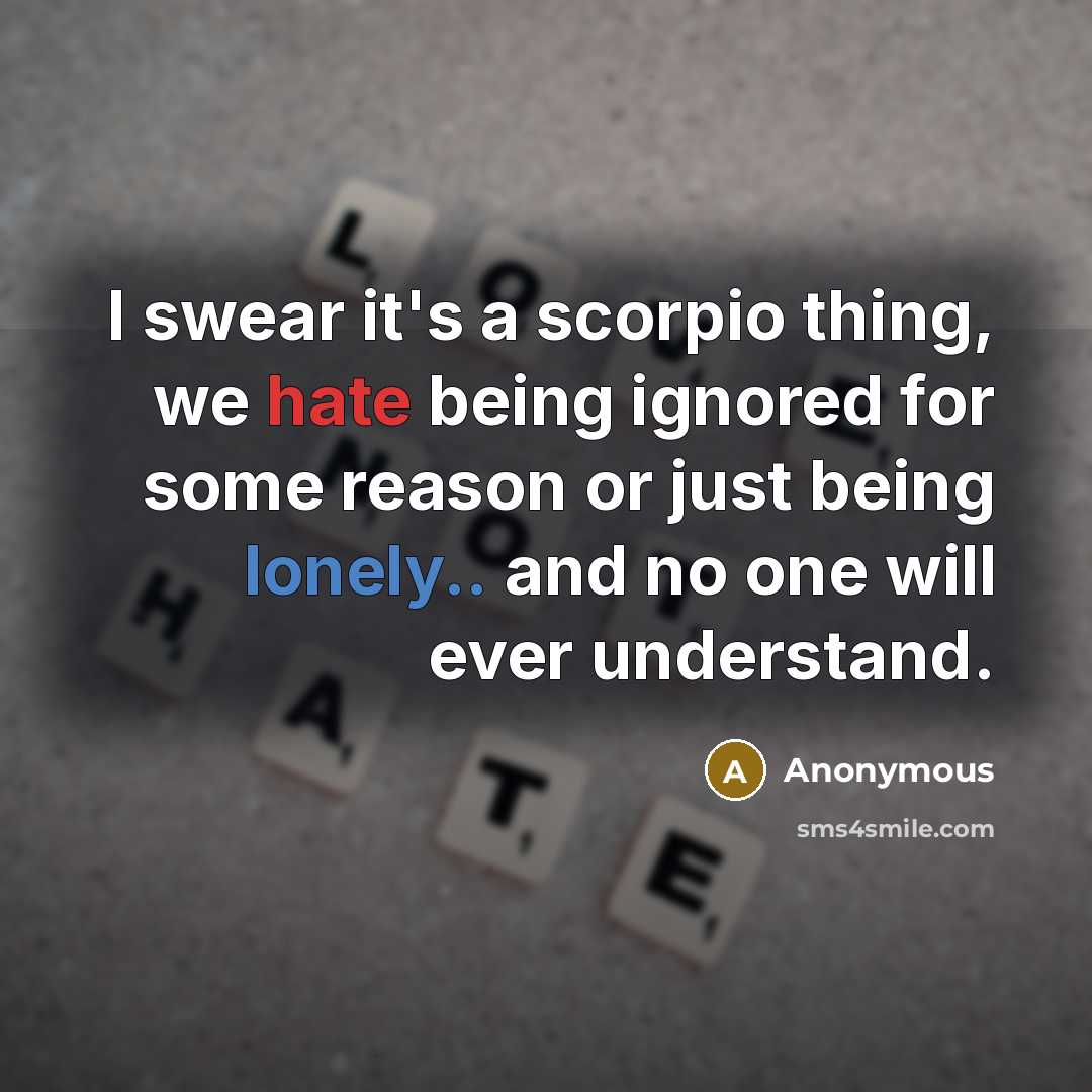 “I swear it's a scorpio thing, we hate being ignored for some reason or just being lonely.. and no one will ever understand.” quote by Anonymous