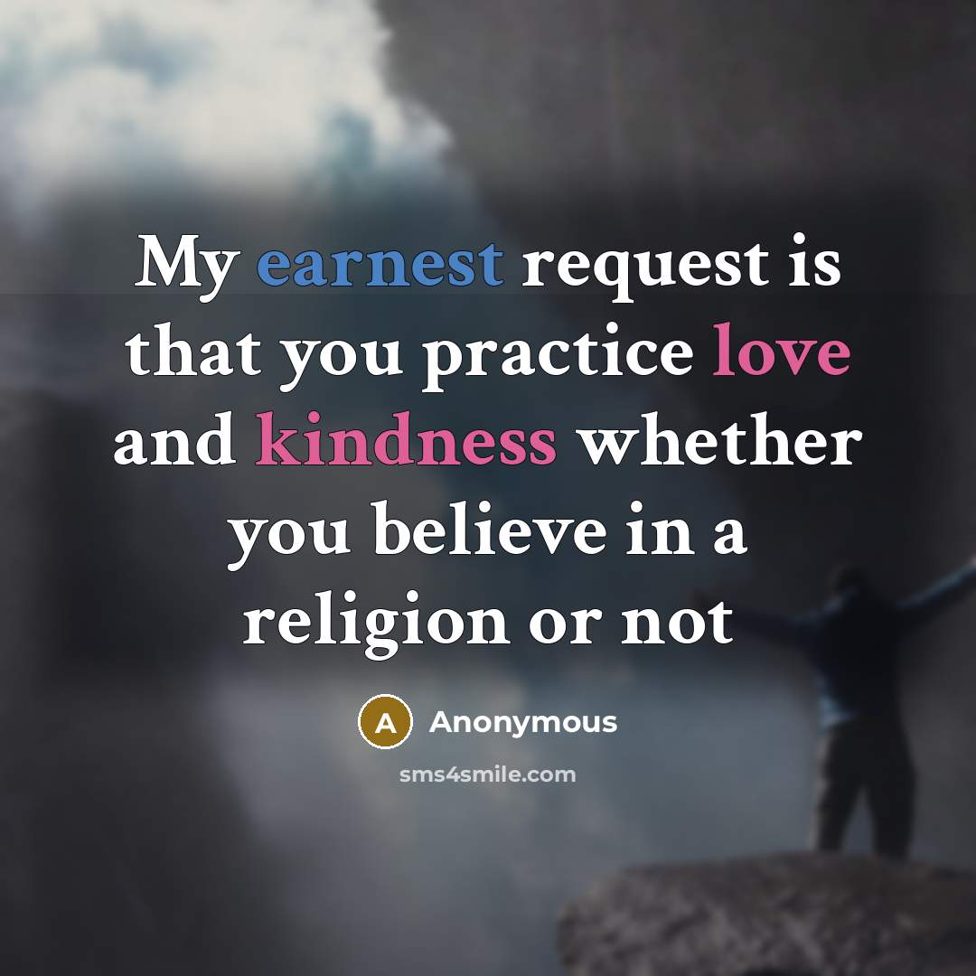 “My earnest request is that you practice love and kindness whether you believe in a religion or not” quote by Anonymous