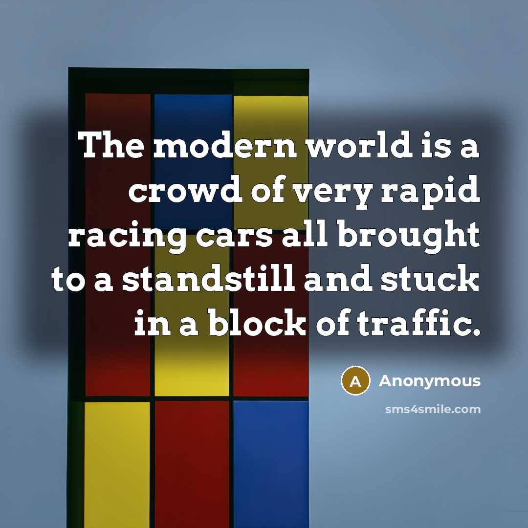 “The modern world is a crowd of very rapid racing cars all brought to a standstill and stuck in a block of traffic.” quote by Anonymous