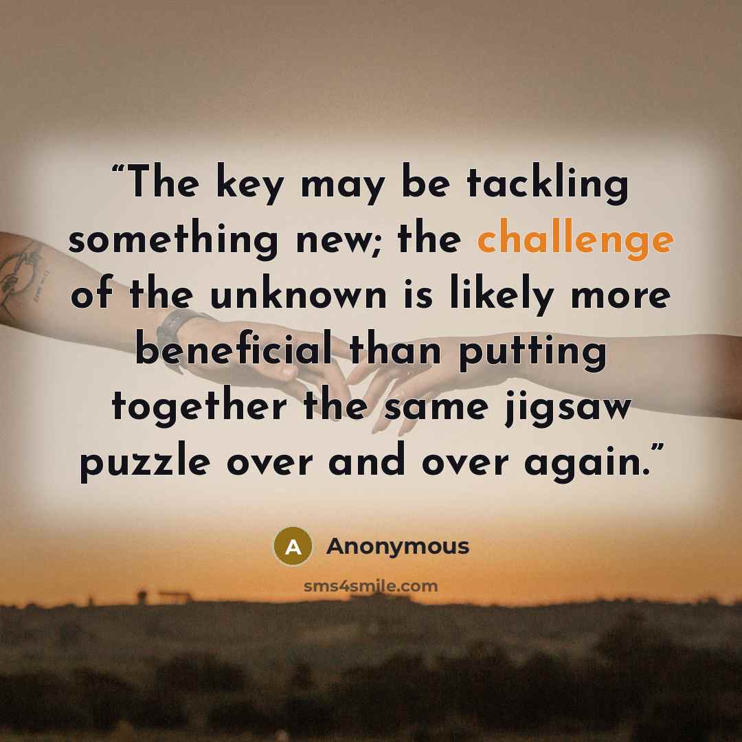 “The key may be tackling something new; the challenge of the unknown is likely more beneficial than putting together the same jigsaw puzzle over and over again.” quote by Anonymous