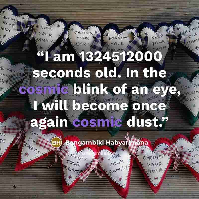 “I am 1324512000 seconds old. In the cosmic blink of an eye, I will become once again cosmic dust.” quote by Bangambiki Habyarimana