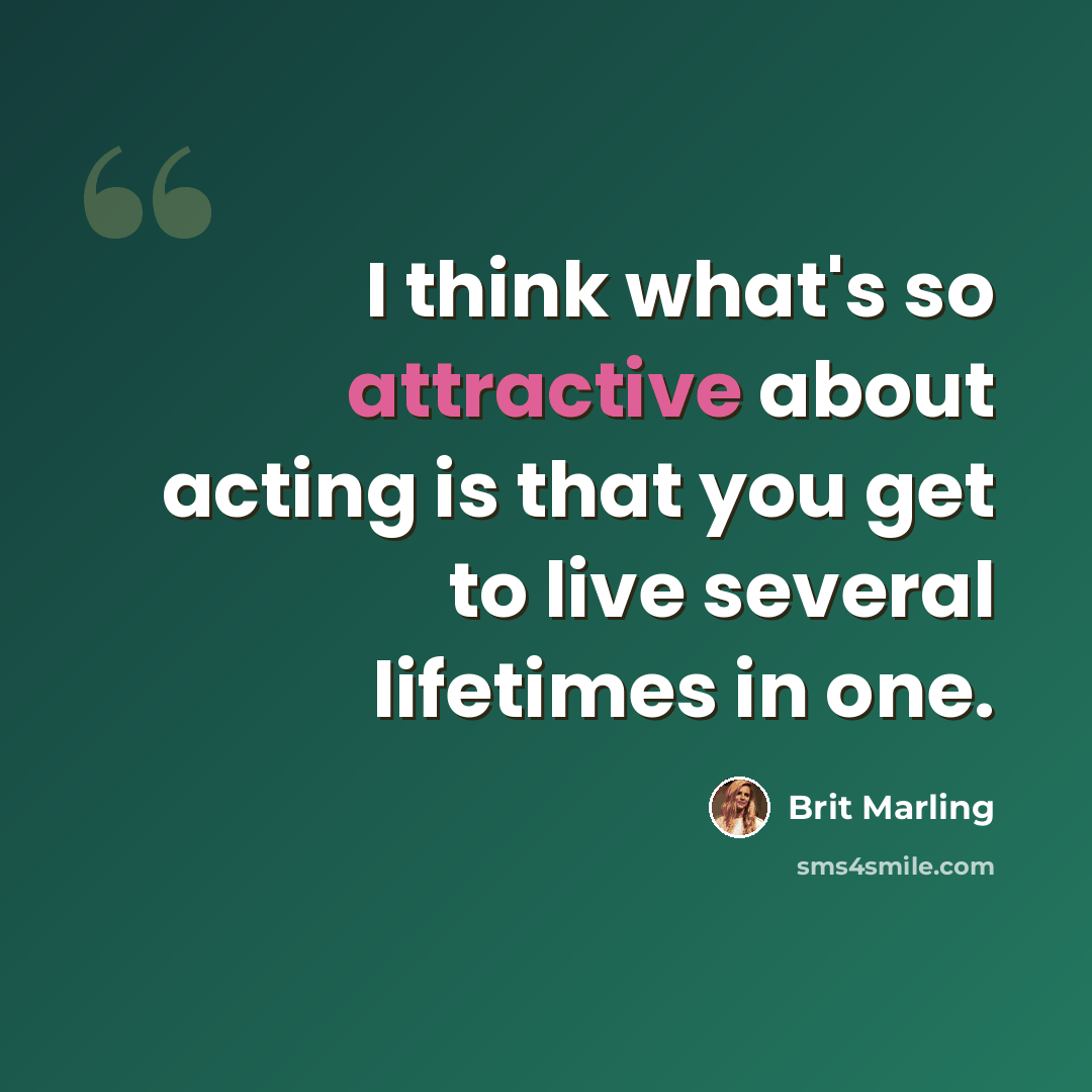 “I think what's so attractive about acting is that you get to live several lifetimes in one.” quote by Brit Marling