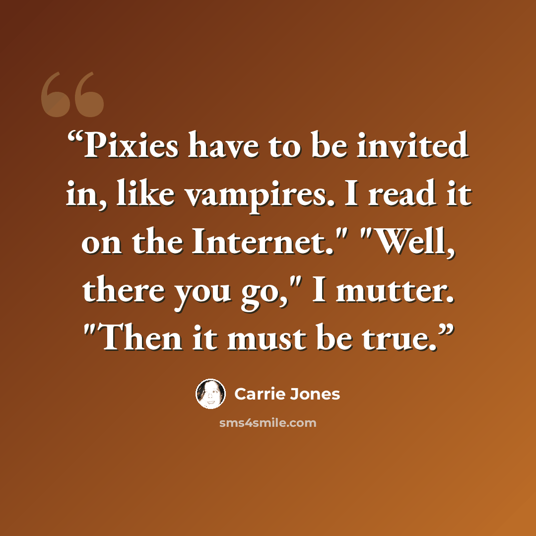“Pixies have to be invited in, like vampires. I read it on the Internet." "Well, there you go," I mutter. "Then it must be true.” quote by Carrie Jones