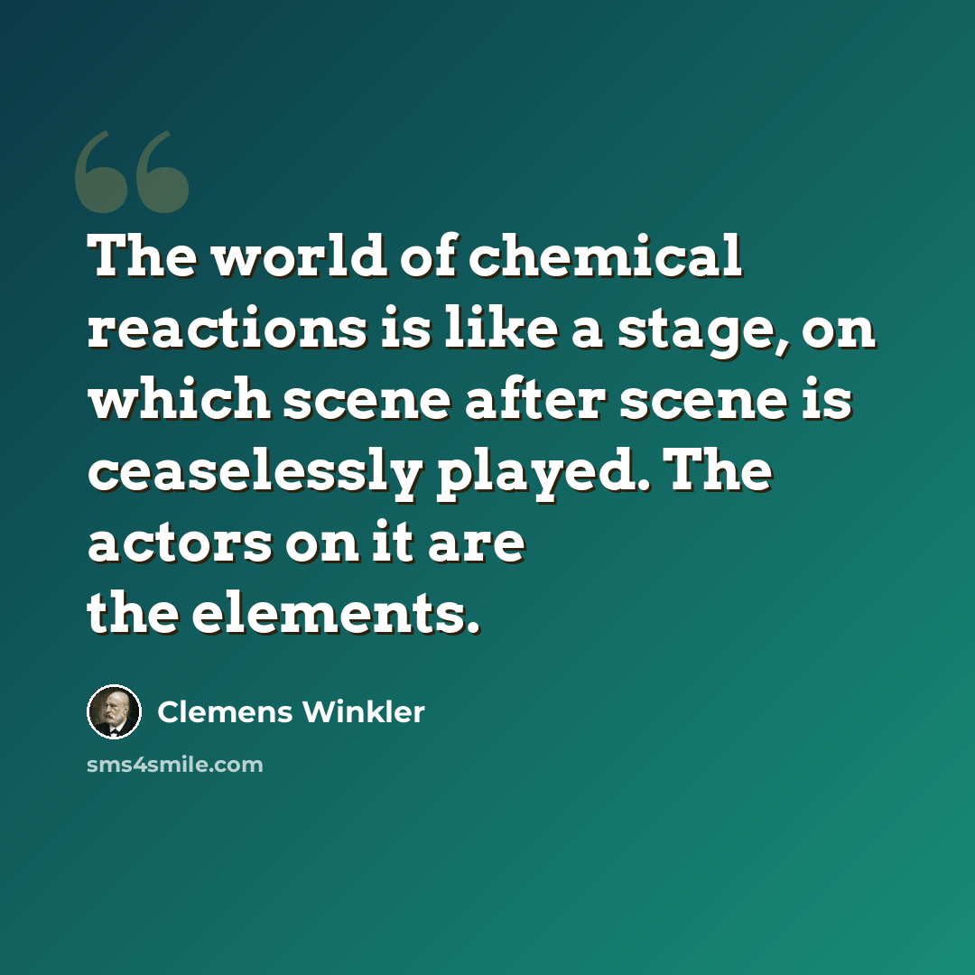 “The world of chemical reactions is like a stage, on which scene after scene is ceaselessly played. The actors on it are the elements.” quote by Clemens Winkler