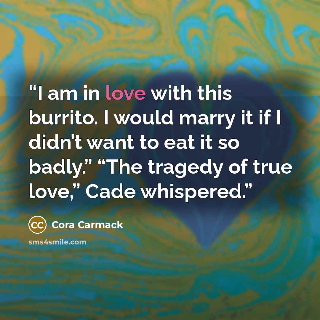 “I am in love with this burrito. I would marry it if I didn’t want to eat it so badly.” “The tragedy of true love,” Cade whispered.” quote by Cora Carmack