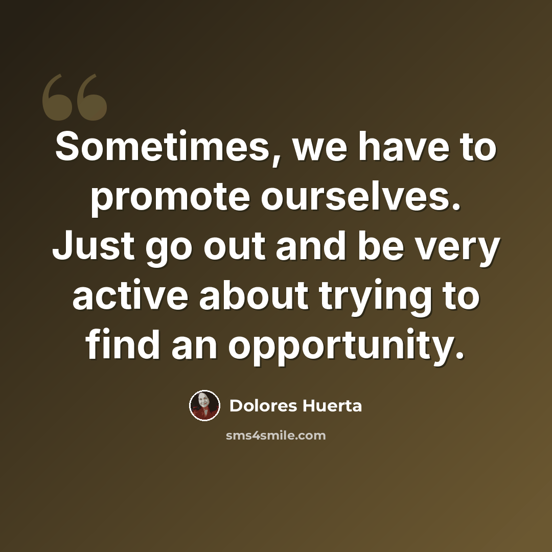 “Sometimes, we have to promote ourselves. Just go out and be very active about trying to find an opportunity.” quote by Dolores Huerta