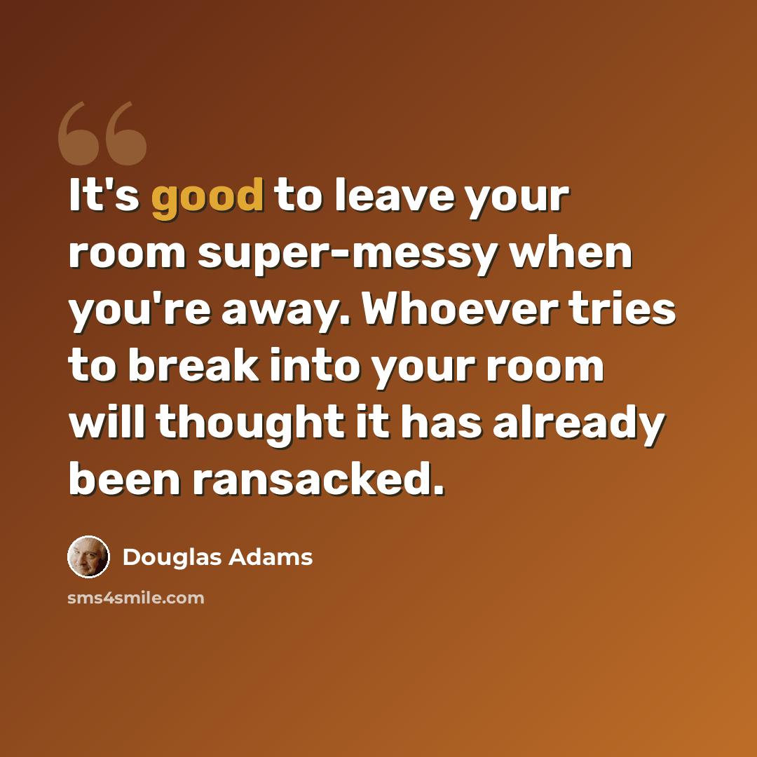 “It's good to leave your room super-messy when you're away. Whoever tries to break into your room will thought it has already been ransacked.” quote by Douglas Adams