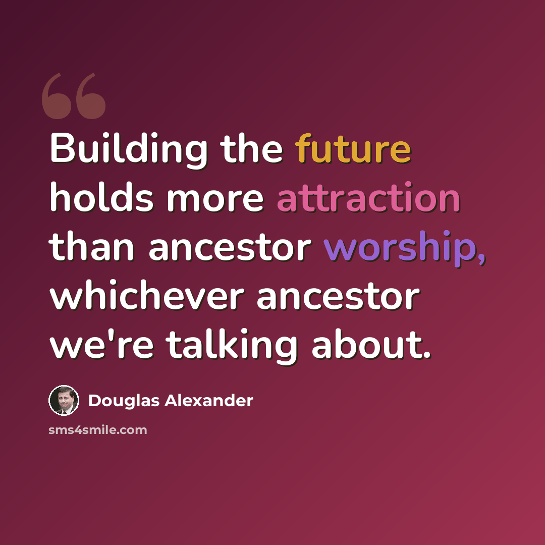 “Building the future holds more attraction than ancestor worship, whichever ancestor we're talking about.” quote by Douglas Alexander