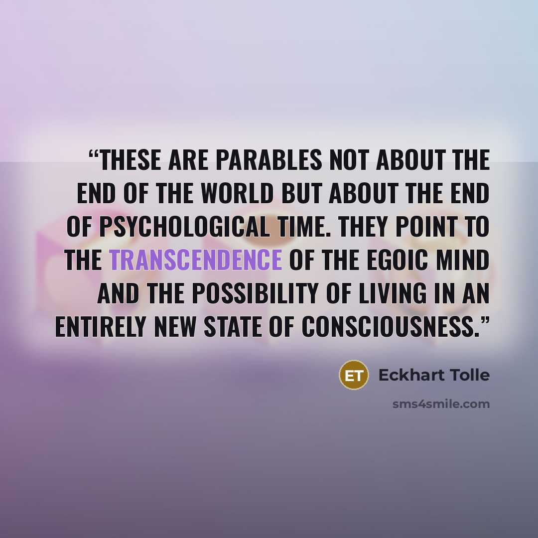 “These are parables not about the end of the world but about the end of psychological time. They point to the transcendence of the egoic mind and the possibility of living in an entirely new state of consciousness.” quote by Eckhart Tolle