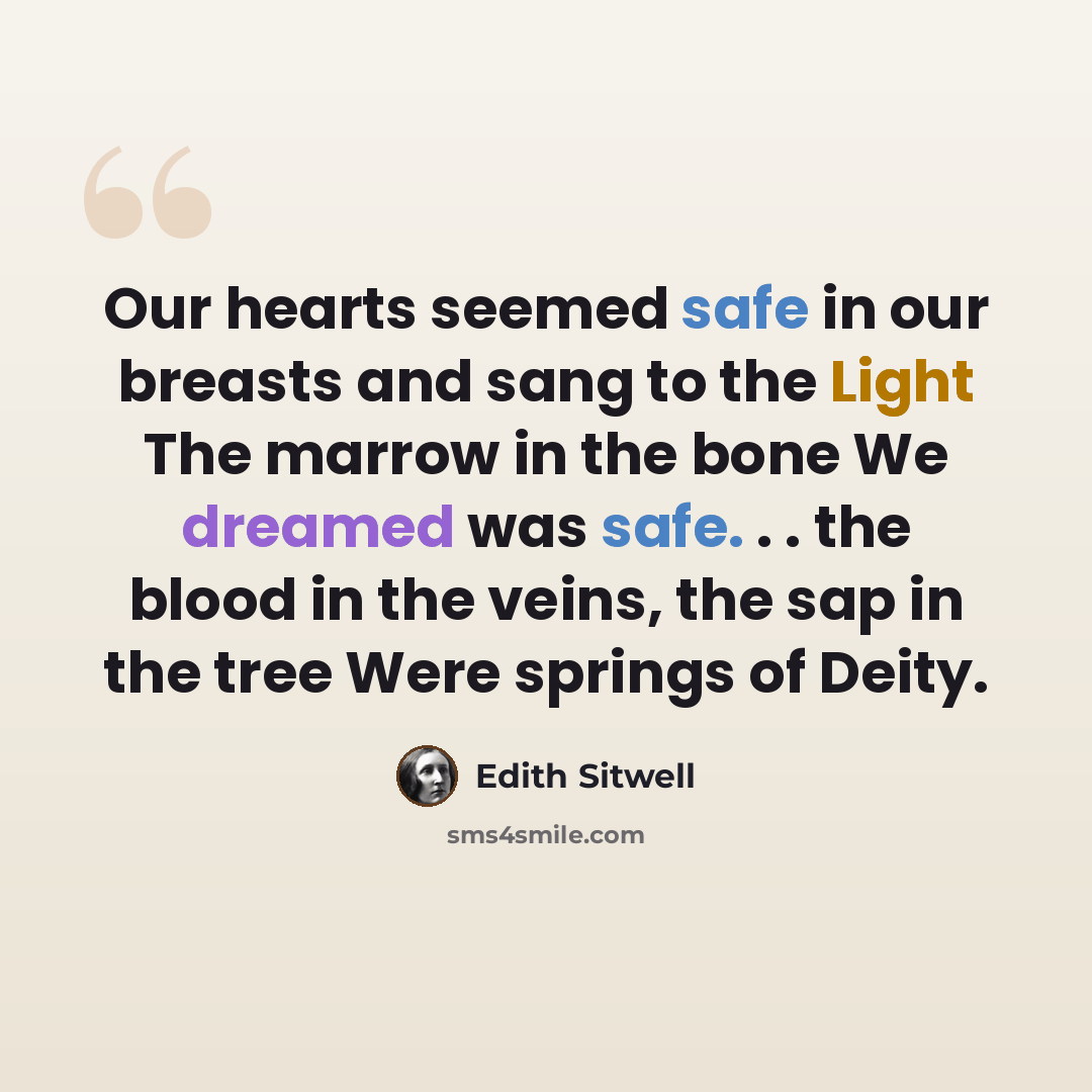 “Our hearts seemed safe in our breasts and sang to the Light The marrow in the bone We dreamed was safe. . . the blood in the veins, the sap in the tree Were springs of Deity.” quote by Edith Sitwell