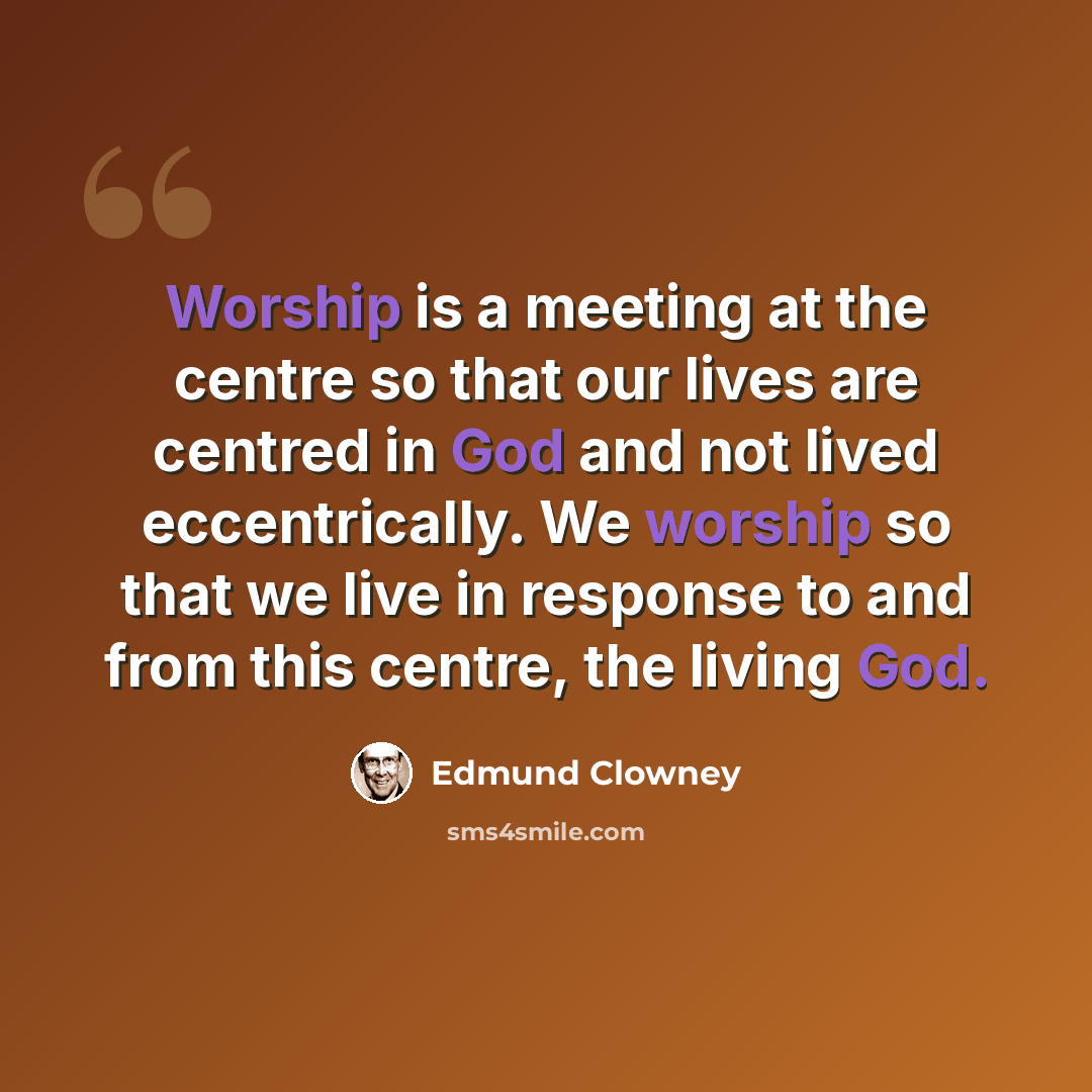 “Worship is a meeting at the centre so that our lives are centred in God and not lived eccentrically. We worship so that we live in response to and from this centre, the living God.” quote by Edmund Clowney
