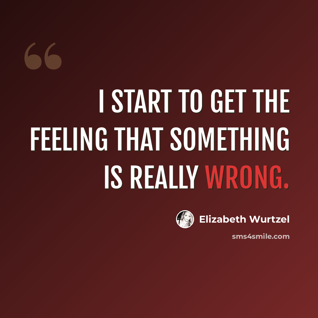“I start to get the feeling that something is really wrong.” quote by Elizabeth Wurtzel