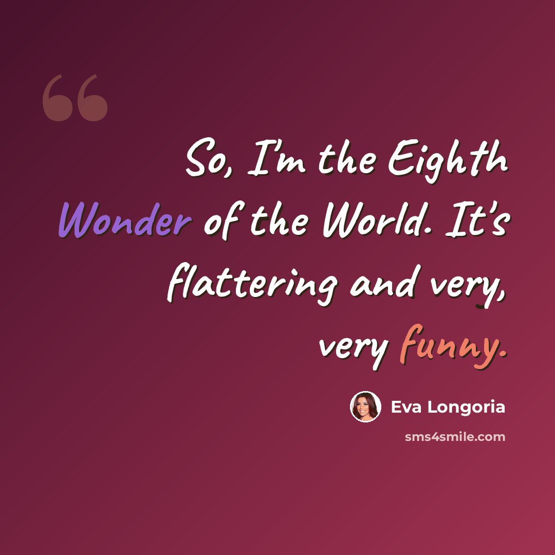 “So, I'm the Eighth Wonder of the World. It's flattering and very, very funny.” quote by Eva Longoria