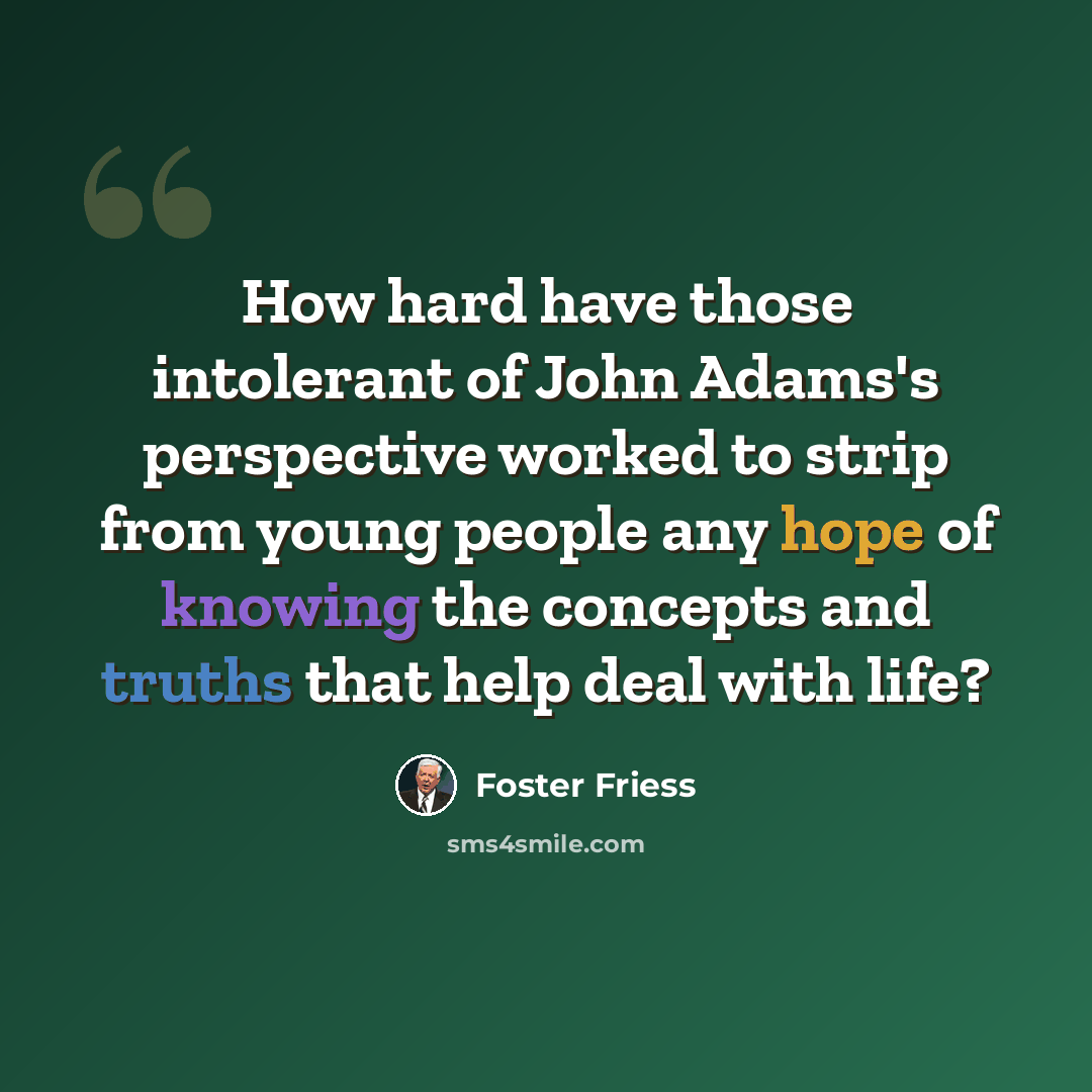 “How hard have those intolerant of John Adams's perspective worked to strip from young people any hope of knowing the concepts and truths that help deal with life?” quote by Foster Friess