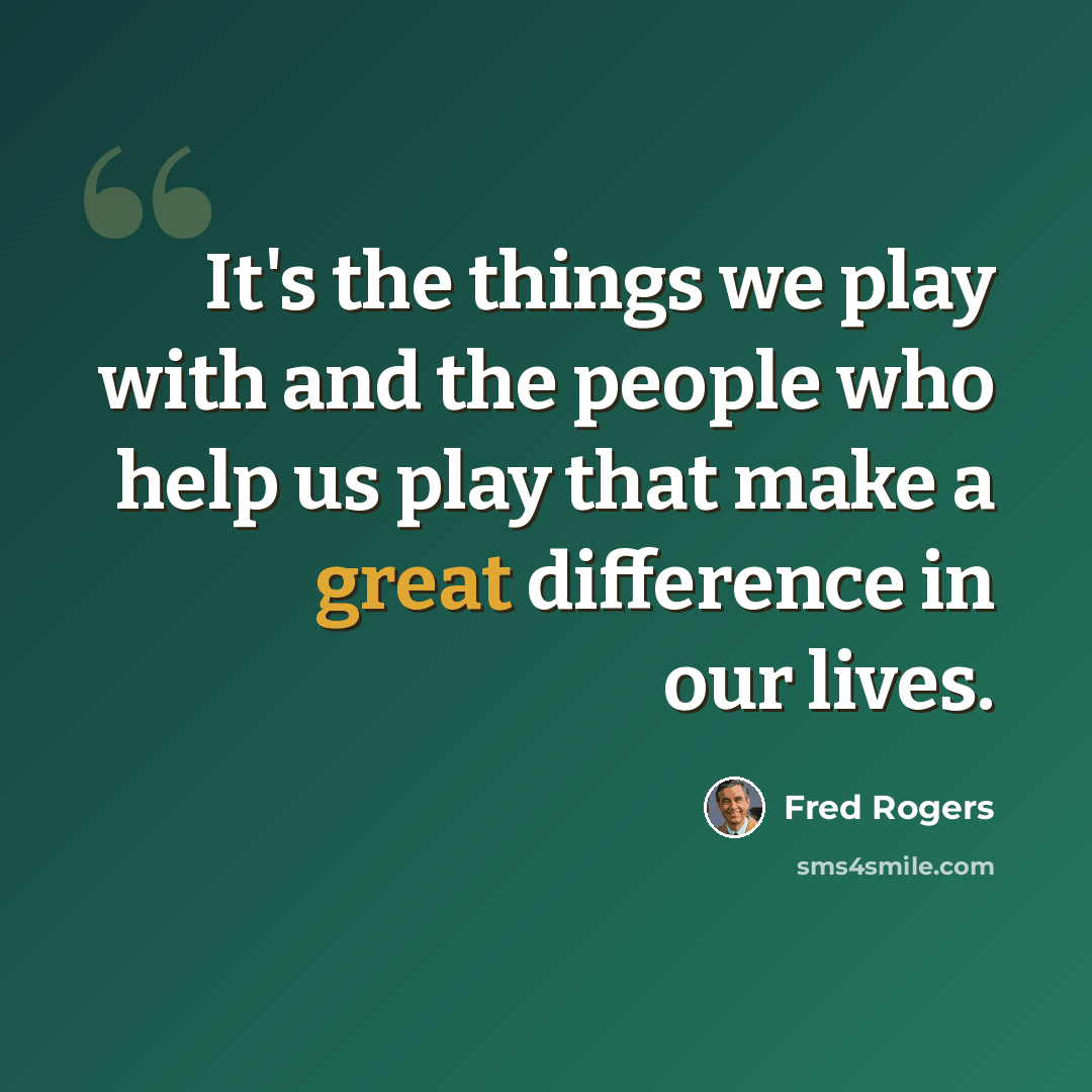 “It's the things we play with and the people who help us play that make a great difference in our lives.” quote by Fred Rogers