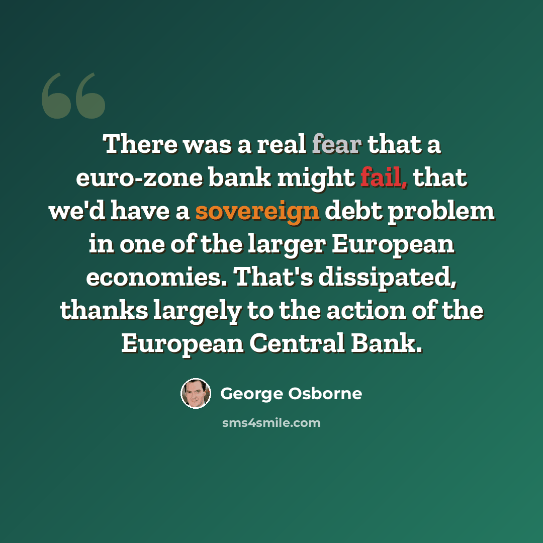 “There was a real fear that a euro-zone bank might fail, that we'd have a sovereign debt problem in one of the larger European economies. That's dissipated, thanks largely to the action of the European Central Bank.” quote by George Osborne