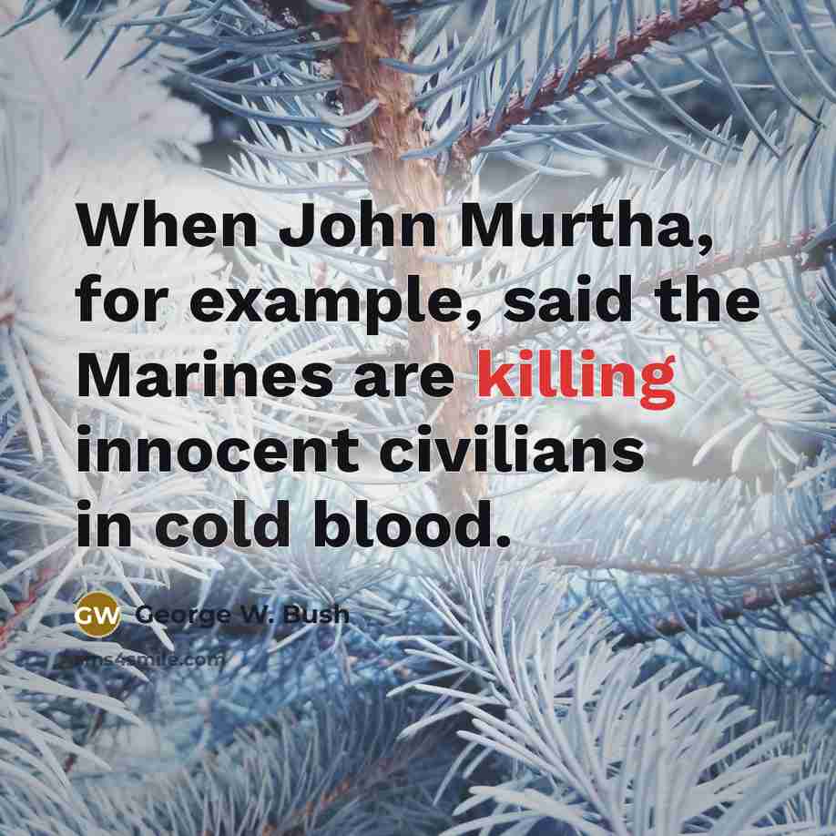 “When John Murtha, for example, said the Marines are killing innocent civilians in cold blood.” quote by George W. Bush