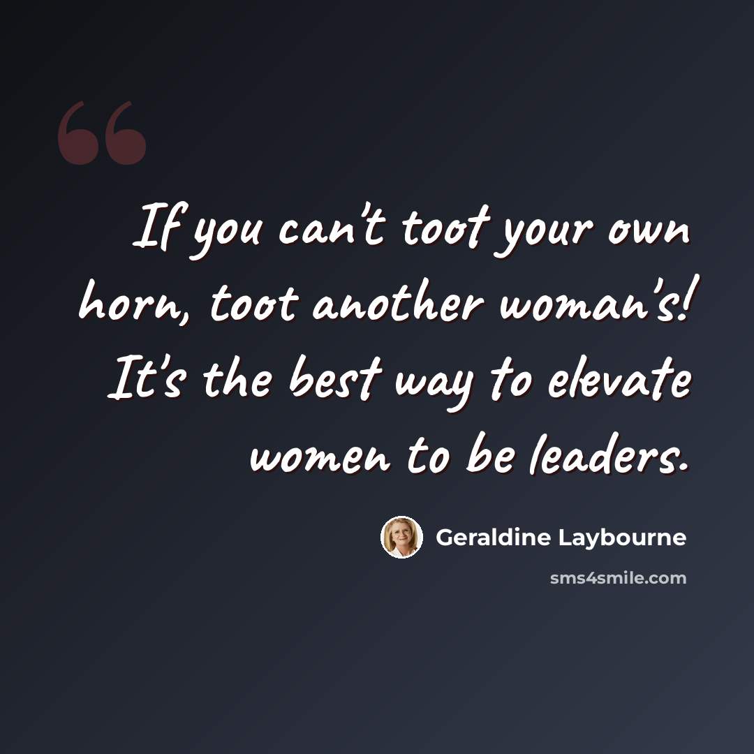 “If you can't toot your own horn, toot another woman's! It's the best way to elevate women to be leaders.” quote by Geraldine Laybourne