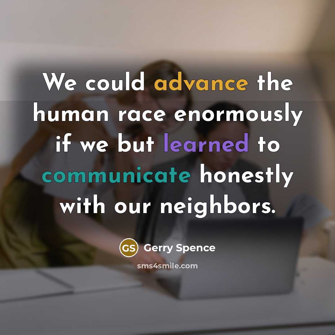“We could advance the human race enormously if we but learned to communicate honestly with our neighbors.” quote by Gerry Spence