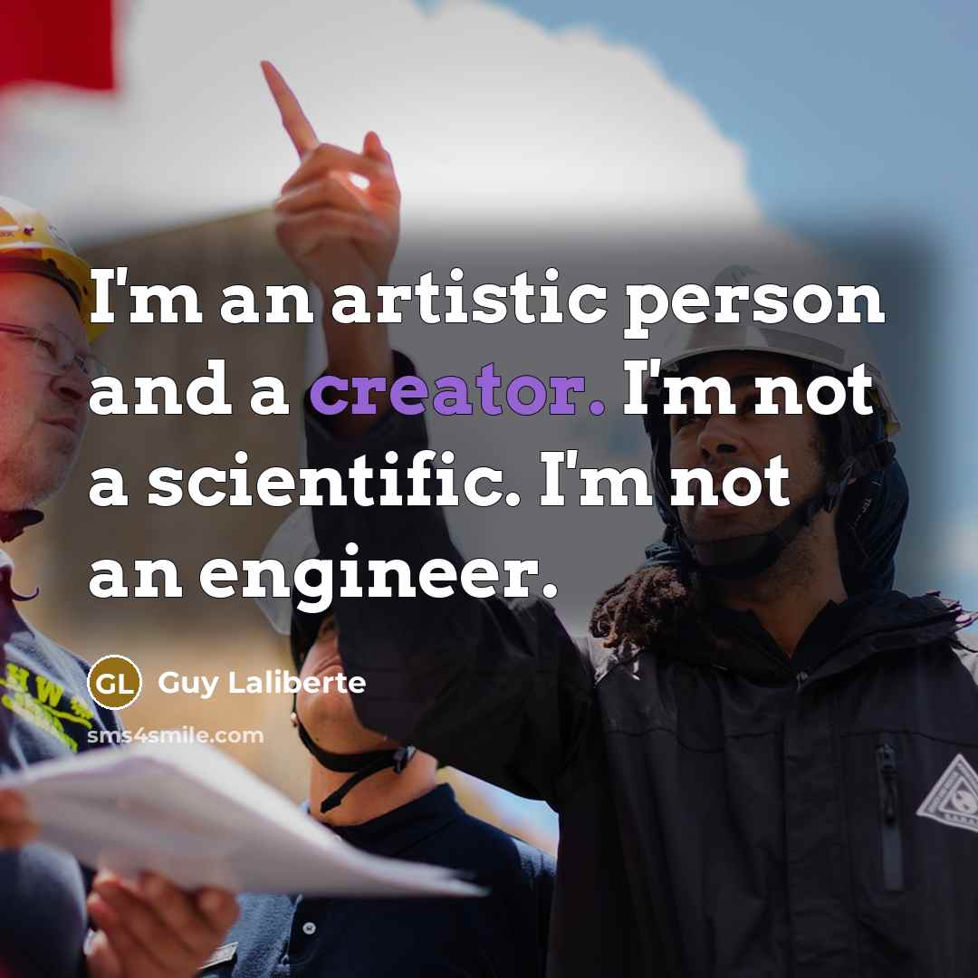 “I'm an artistic person and a creator. I'm not a scientific. I'm not an engineer.” quote by Guy Laliberte