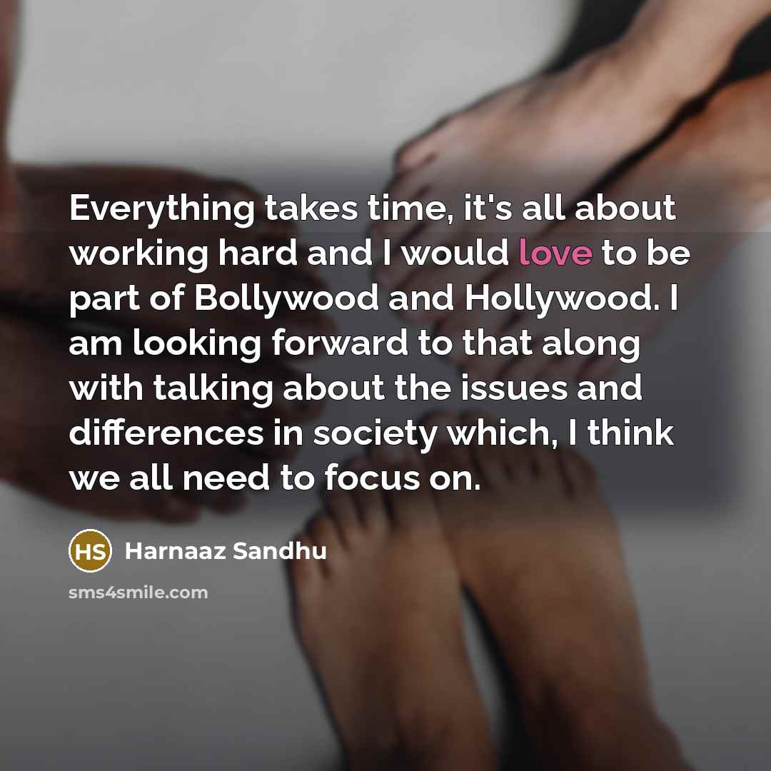 “Everything takes time, it's all about working hard and I would love to be part of Bollywood and Hollywood. I am looking forward to that along with talking about the issues and differences in society which, I think we all need to focus on.” quote by Harnaaz Sandhu