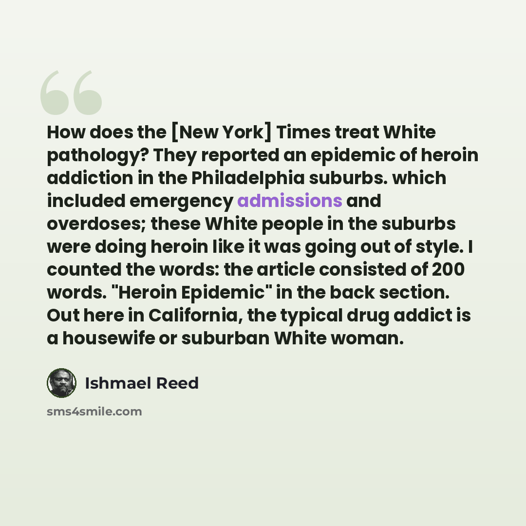 “How does the [New York] Times treat White pathology? They reported an epidemic of heroin addiction in the Philadelphia suburbs. which included emergency admissions and overdoses; these White people in the suburbs were doing heroin like it was going out of style. I counted the words: the article…” quote by Ishmael Reed