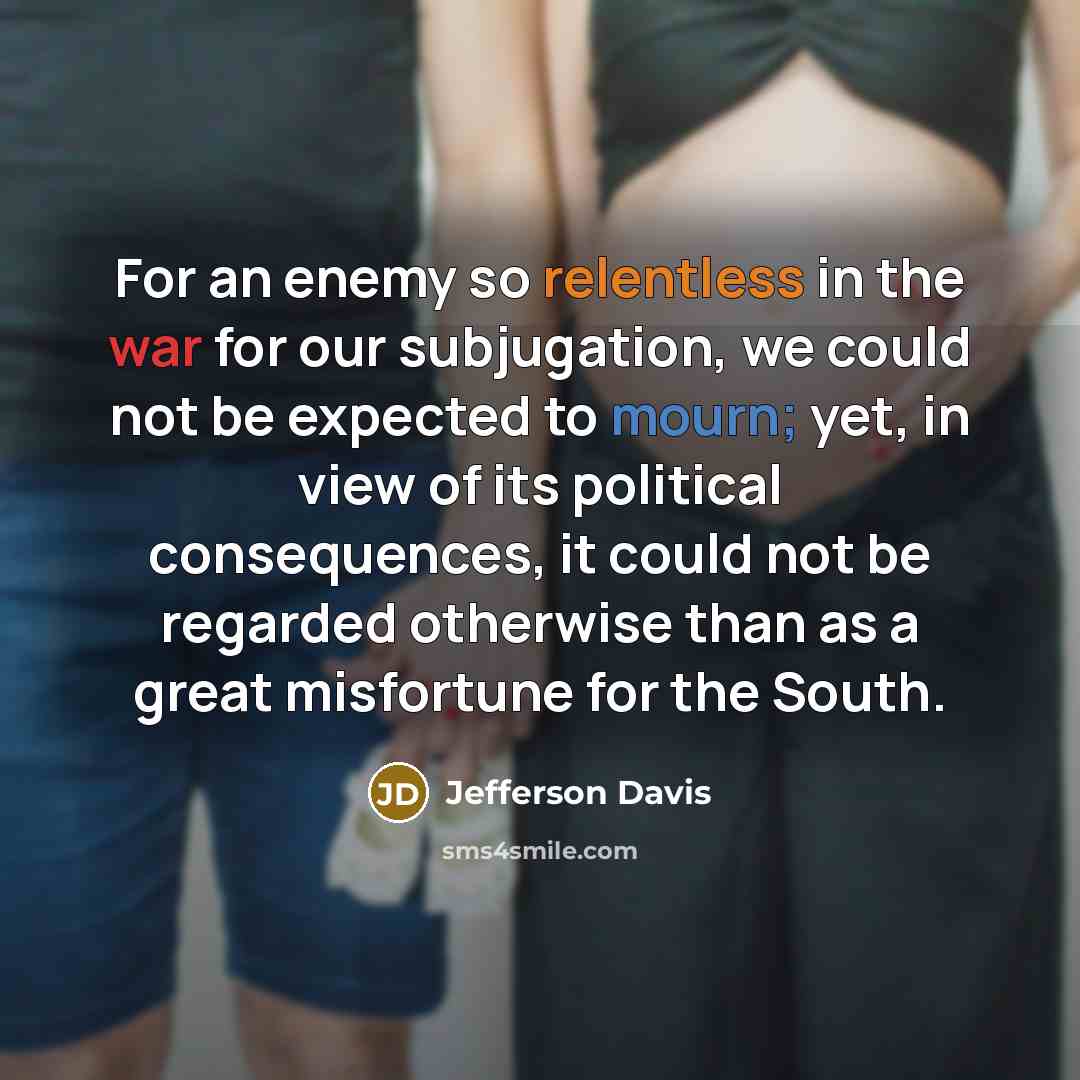“For an enemy so relentless in the war for our subjugation, we could not be expected to mourn; yet, in view of its political consequences, it could not be regarded otherwise than as a great misfortune for the South.” quote by Jefferson Davis